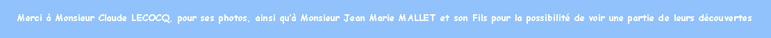 Zone de Texte: Merci  Monsieur Claude LECOCQ, pour ses photos, ainsi qu Monsieur Jean Marie MALLET et son Fils pour la possibilit de voir une partie de leurs dcouvertes