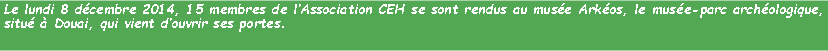 Zone de Texte: Le lundi 8 dcembre 2014, 15 membres de lAssociation CEH se sont rendus au muse Arkos, le muse-parc archologique, situ  Douai, qui vient douvrir ses portes. 
