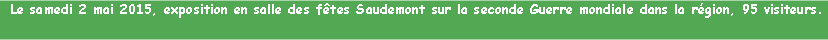 Zone de Texte:  Le samedi 2 mai 2015, exposition en salle des ftes Saudemont sur la seconde Guerre mondiale dans la rgion, 95 visiteurs.