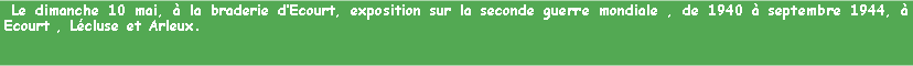 Zone de Texte:  Le dimanche 10 mai,  la braderie dEcourt, exposition sur la seconde guerre mondiale , de 1940  septembre 1944,  Ecourt , Lcluse et Arleux. 