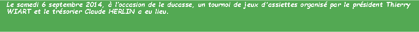 Zone de Texte: Le samedi 6 septembre 2014,  loccasion de le ducasse, un tournoi de jeux d'assiettes organis par le prsident Thierry WIART et le trsorier Claude HERLIN a eu lieu.