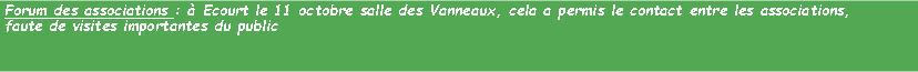 Zone de Texte: Forum des associations :  Ecourt le 11 octobre salle des Vanneaux, cela a permis le contact entre les associations, faute de visites importantes du public
