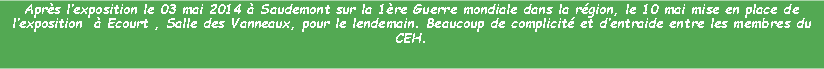 Zone de Texte: Aprs lexposition le 03 mai 2014  Saudemont sur la 1re Guerre mondiale dans la rgion, le 10 mai mise en place de lexposition   Ecourt , Salle des Vanneaux, pour le lendemain. Beaucoup de complicit et dentraide entre les membres du CEH.