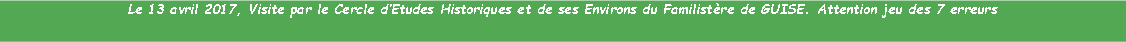 Zone de Texte: Le 13 avril 2017, Visite par le Cercle dEtudes Historiques et de ses Environs du Familistre de GUISE. Attention jeu des 7 erreurs