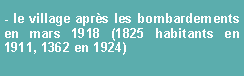 Zone de Texte: - le village aprs les bombardements en mars 1918 (1825 habitants en 1911, 1362 en 1924)