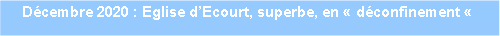 Zone de Texte: Dcembre 2020 : Eglise dEcourt, superbe, en  dconfinement   