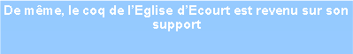 Zone de Texte: De mme, le coq de lEglise dEcourt est revenu sur son support