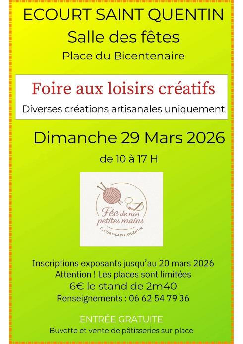 Peut �tre une image de texte qui dit �ECOURT SAINT QUENTIN Salle des f�tes Place du Bicentenaire Foire aux loisirs cr�atifs Diverses cr�ations artisanales uniquement Dimanche 29 Mars 2026 de 10 � 17 de10�17H H F�edenos de nos F�e petites mains ECOURT-SAINT-QUENTIN Inscriptions exposants jusqu'a au 20 mars 2026 Attention Les places sont limit�es 6 le stand de 2m40 Renseignements 06 62 54 79 36 ENTR�E GRATUITE Buvette et vente de p�tisseries sur place�