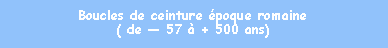 Zone de Texte: Boucles de ceinture poque romaine( de  57  + 500 ans)