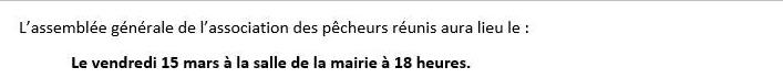 Peut être une image de texte qui dit ’ASSEMBLEE GENERALE AAPPMA Lespêcheursréuns réunis Les L'assemblée générale de l'association des pêcheurs réunis aura lieu e: Le vendredi 15 mars la salle de mairie 18 heures. Nous serons heureux de vous recevoir pour vous présenter les résultats et réalisations de année 2023. Veuille Veuillez-vous munir de votre carte pêche 2023 L'ordre du our: Le rapport moral et financier Les prévisions pour l'année 2024 Questions diverses L'association recherche de nouveaux membres pour reconstituer un nouveau bureau. Le président Grégory Caron’