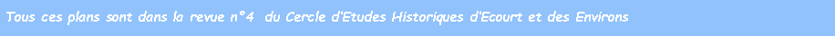 Zone de Texte: Tous ces plans sont dans la revue n4  du Cercle dEtudes Historiques dEcourt et des Environs