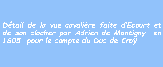 Zone de Texte: Dtail de la vue cavalire faite dEcourt et de son clocher par Adrien de Montigny  en 1605  pour le compte du Duc de Cro