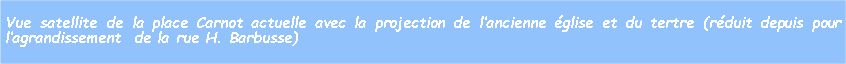 Zone de Texte: Vue satellite de la place Carnot actuelle avec la projection de lancienne glise et du tertre (rduit depuis pour  lagrandissement  de la rue H. Barbusse)
