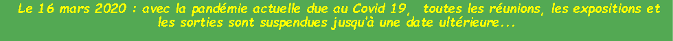 Zone de Texte:  Le 16 mars 2020 : avec la pandmie actuelle due au Covid 19,  toutes les runions, les expositions et les sorties sont suspendues jusqu une date ultrieure...