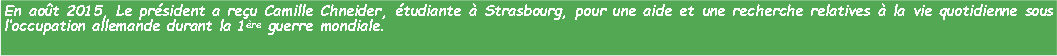 Zone de Texte: En aot 2015, Le prsident a reu Camille Chneider, tudiante  Strasbourg, pour une aide et une recherche relatives  la vie quotidienne sous loccupation allemande durant la 1re guerre mondiale. 