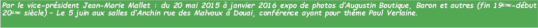 Zone de Texte: Par le vice-prsident Jean-Marie Mallet : du 20 mai 2015  janvier 2016 expo de photos dAugustin Boutique, Baron et autres (fin 19me-dbut 20me sicle)  Le 5 juin aux salles dAnchin rue des Malvaux  Douai, confrence ayant pour thme Paul Verlaine.